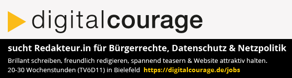 Digitalcourage sucht Redakteur.in für Bürgerrechte, Datenschutz und Netzpolitik Darum geht's: Brillant schreiben, freundlich redigieren, spannend teasern und dafür sorgen, dass unsere Website stets aktuell und attraktiv ist. 20-30 Wochenstunden, TVöD11, in Bielefeld. Bewerbungen bis 15.03.2020 bitte per E-Mail. Info: https://digitalcourage.de/jobs